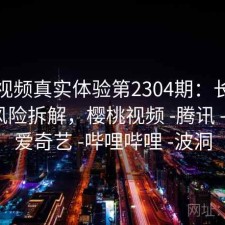 樱桃视频真实体验第2304期：长期表现与风险拆解，樱桃视频 -腾讯 -快看 -爱奇艺 -哔哩哔哩 -波洞