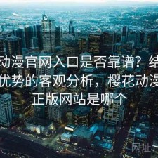 樱花动漫官网入口是否靠谱？结合有哪些优势的客观分析，樱花动漫官方正版网站是哪个