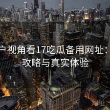 从用户视角看17吃瓜备用网址：完整攻略与真实体验
