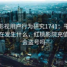 红桃影视用户行为研究1741：平台生态正在发生什么，红桃影院充值会员会盗号吗