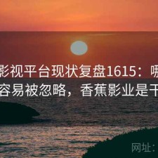 香蕉影视平台现状复盘1615：哪些问题最容易被忽略，香蕉影业是干嘛的