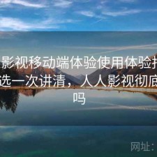 人人影视移动端体验使用体验报告：怎么选一次讲清，人人影视彻底凉了吗