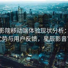 星辰影院移动端体验现状分析：有哪些优势与用户反馈，星辰影音官网
