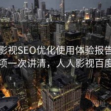 人人影视SEO优化使用体验报告：注意事项一次讲清，人人影视百度百科