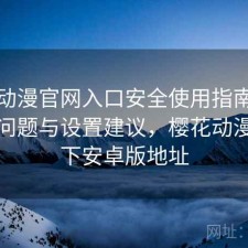 樱花动漫官网入口安全使用指南：存在的问题与设置建议，樱花动漫官方下安卓版地址