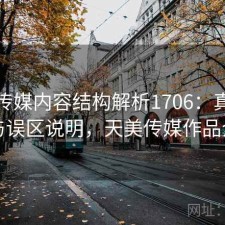 天美传媒内容结构解析1706：真实情况与误区说明，天美传媒作品介绍