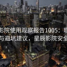 星辰影院使用观察报告1005：现状分析与避坑建议，星辰影院安全么