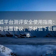 茶杯狐平台测评安全使用指南：完整攻略与设置建议，茶杯狐下载最新版本
