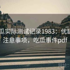 17吃瓜实际测试记录1983：优缺点与注意事项，吃瓜事件pdf
