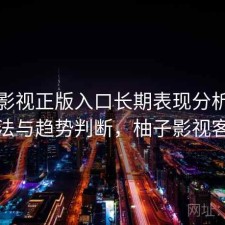 柚子影视正版入口长期表现分析：优化方法与趋势判断，柚子影视客户端