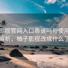柚子影视官网入口靠谱吗与使用技巧解析，柚子影视改成什么了