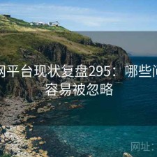 黑料网平台现状复盘295：哪些问题最容易被忽略