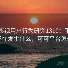 可可影视用户行为研究1310：平台生态正在发生什么，可可平台怎么样