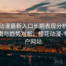 樱花动漫最新入口长期表现分析：避坑指南与趋势判断，樱花动漫-专的门户网站