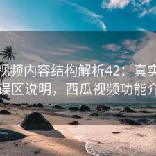 西瓜视频内容结构解析42：真实情况与误区说明，西瓜视频功能介绍