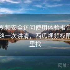 西瓜视频安全访问使用体验报告：完整攻略一次讲清，西瓜视频权限在哪里找