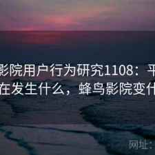 蜂鸟影院用户行为研究1108：平台生态正在发生什么，蜂鸟影院变什么了