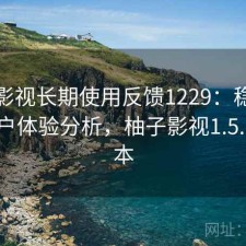 柚子影视长期使用反馈1229：稳定性与用户体验分析，柚子影视1.5.1.6版本