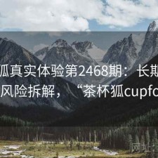 茶杯狐真实体验第2468期：长期表现与风险拆解，“茶杯狐cupfox”