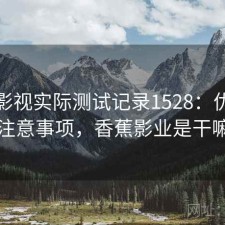 香蕉影视实际测试记录1528：优缺点与注意事项，香蕉影业是干嘛的