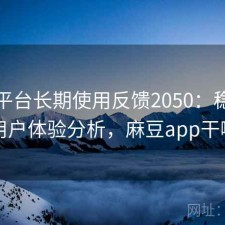 麻豆平台长期使用反馈2050：稳定性与用户体验分析，麻豆app干嘛的