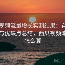 西瓜视频流量增长实测结果：存在的问题与优缺点总结，西瓜视频流量费怎么算