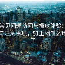 51网常见问题访问与播放体验：实测分析与注意事项，51上网怎么用不了了