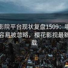 樱花影院平台现状复盘1509：哪些问题最容易被忽略，樱花影视最新版下载