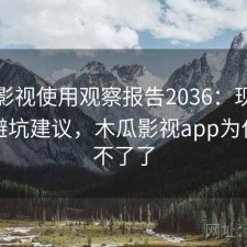 木瓜影视使用观察报告2036：现状分析与避坑建议，木瓜影视app为什么看不了了
