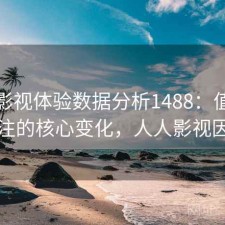 人人影视体验数据分析1488：值得关注的核心变化，人人影视因
