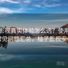 柚子影视真实体验怎么选？使用技巧与常见问题汇总，柚子影视安全吗