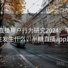 半糖直播用户行为研究2024：平台生态正在发生什么，半糖直播app是什么