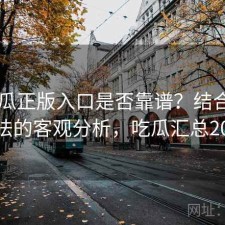 17吃瓜正版入口是否靠谱？结合优化方法的客观分析，吃瓜汇总2021