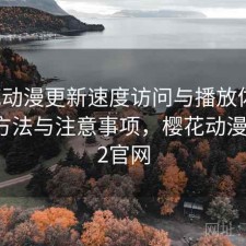 樱花动漫更新速度访问与播放体验：优化方法与注意事项，樱花动漫1.5.4.2官网