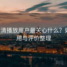17c高清播放用户最关心什么？好不好用与评价整理