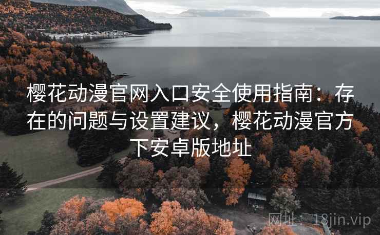 樱花动漫官网入口安全使用指南：存在的问题与设置建议，樱花动漫官方下安卓版地址  第2张