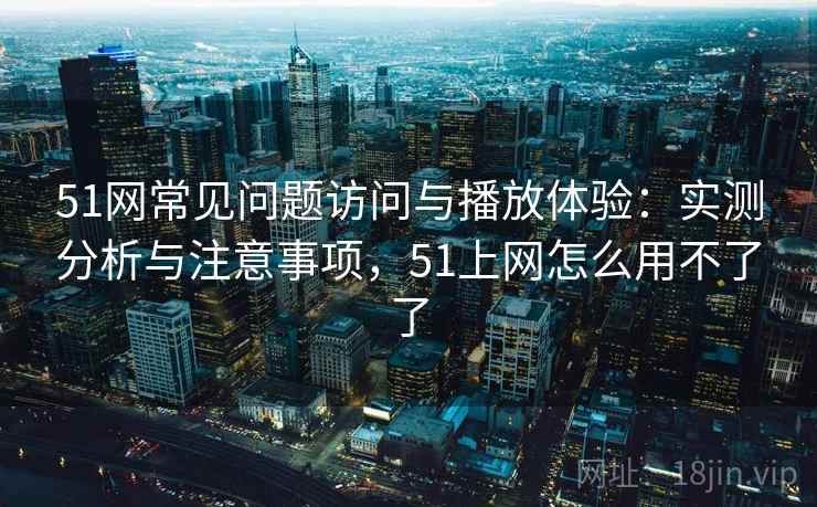 51网常见问题访问与播放体验：实测分析与注意事项，51上网怎么用不了了  第1张