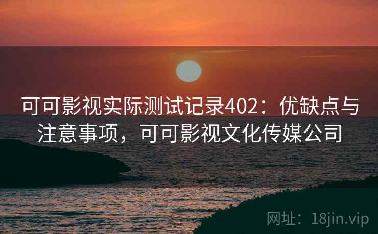可可影视实际测试记录402：优缺点与注意事项，可可影视文化传媒公司  第2张