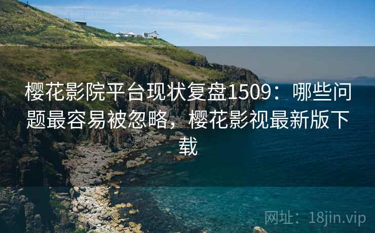 樱花影院平台现状复盘1509：哪些问题最容易被忽略，樱花影视最新版下载  第2张