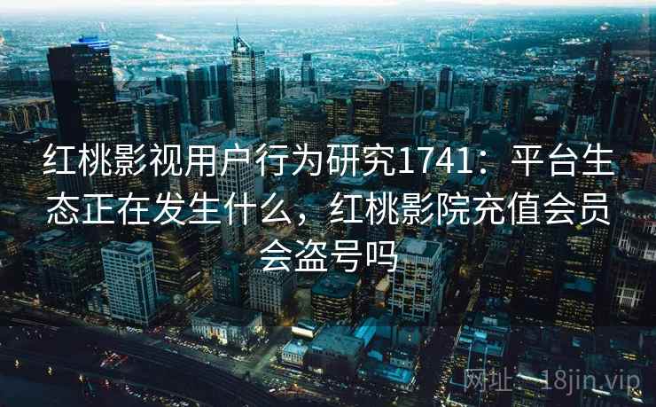 红桃影视用户行为研究1741：平台生态正在发生什么，红桃影院充值会员会盗号吗  第1张