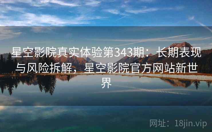 星空影院真实体验第343期：长期表现与风险拆解，星空影院官方网站新世界  第1张