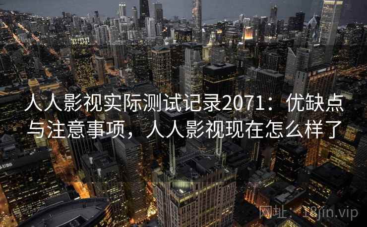 人人影视实际测试记录2071：优缺点与注意事项，人人影视现在怎么样了  第1张