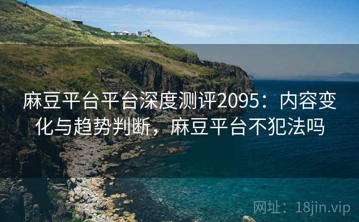 麻豆平台平台深度测评2095：内容变化与趋势判断，麻豆平台不犯法吗  第1张