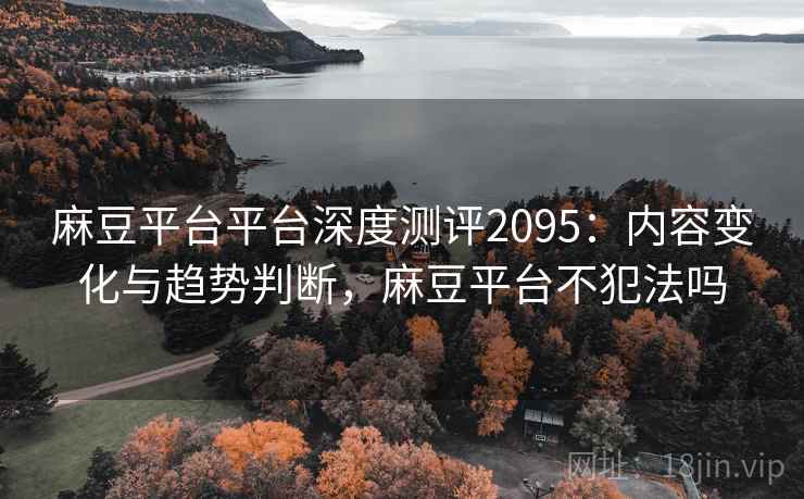麻豆平台平台深度测评2095：内容变化与趋势判断，麻豆平台不犯法吗  第2张