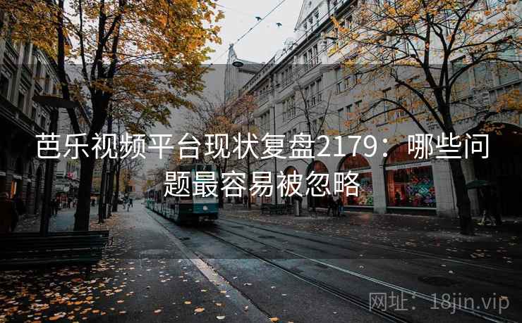 芭乐视频平台现状复盘2179：哪些问题最容易被忽略  第1张