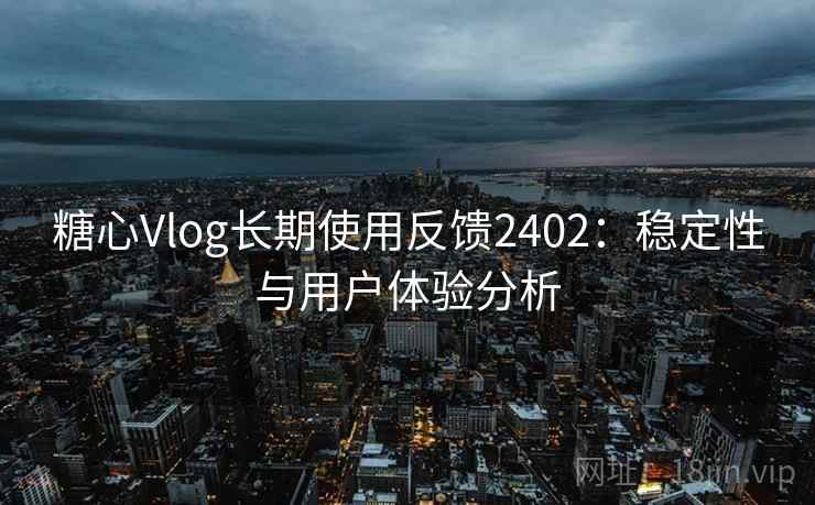 糖心Vlog长期使用反馈2402：稳定性与用户体验分析  第1张