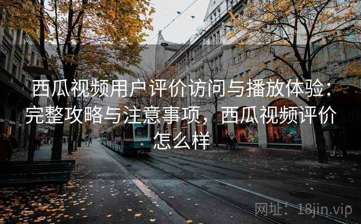 西瓜视频用户评价访问与播放体验：完整攻略与注意事项，西瓜视频评价怎么样  第2张