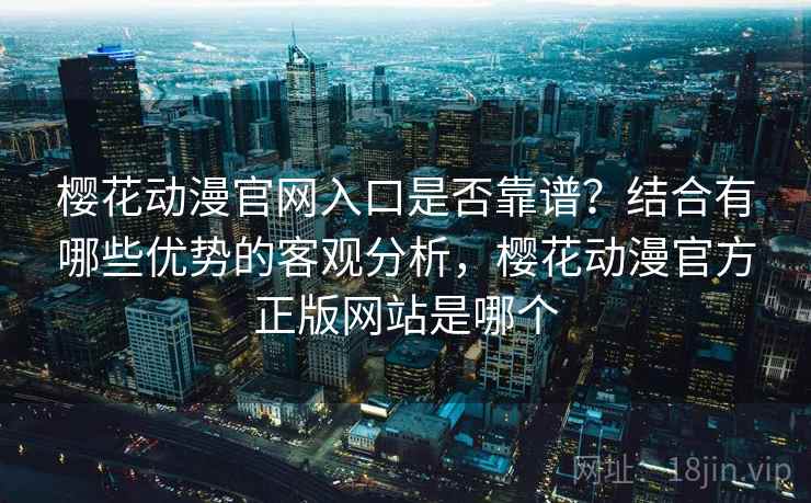 樱花动漫官网入口是否靠谱？结合有哪些优势的客观分析，樱花动漫官方正版网站是哪个  第1张
