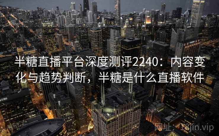 半糖直播平台深度测评2240：内容变化与趋势判断，半糖是什么直播软件  第1张