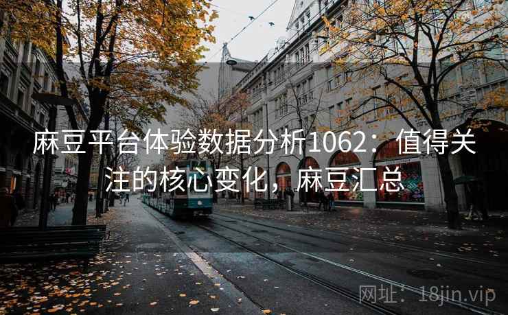 麻豆平台体验数据分析1062:值得关注的核心变化,麻豆汇总 第1张 麻豆平台体验数据分析1062:值得关注的核心变化,麻豆汇总 第1张